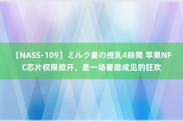 【NASS-109】ミルク妻の授乳4時間 苹果NFC芯片权限掀开，是一场奢靡成见的狂欢