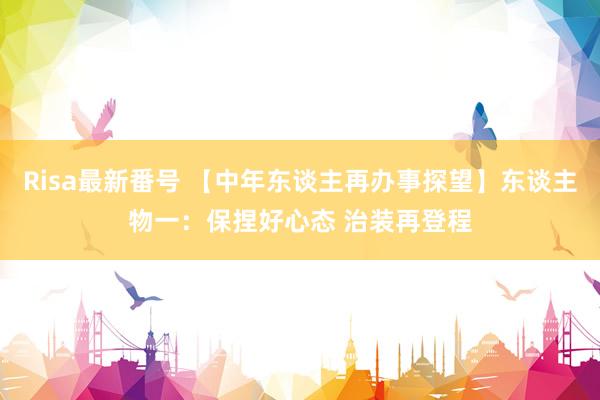 Risa最新番号 【中年东谈主再办事探望】东谈主物一：保捏好心态 治装再登程