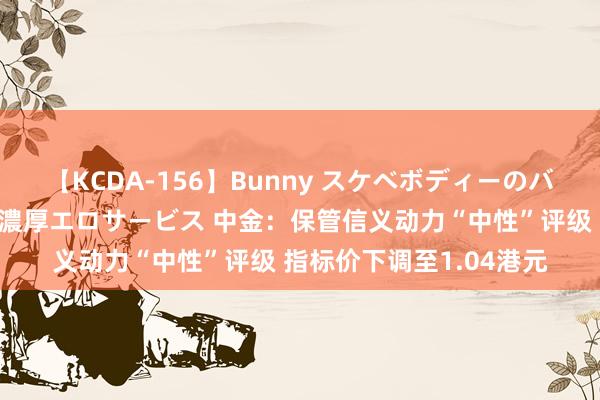 【KCDA-156】Bunny スケベボディーのバニーガールが手と口で濃厚エロサービス 中金：保管信义动力“中性”评级 指标价下调至1.04港元