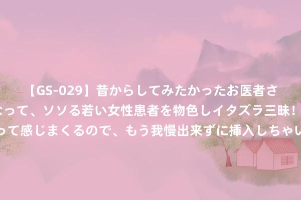 【GS-029】昔からしてみたかったお医者さんゴッコ ニセ医者になって、ソソる若い女性患者を物色しイタズラ三昧！パンツにシミまで作って感じまくるので、もう我慢出来ずに挿入しちゃいました。ああ、昔から憧れていたお医者さんゴッコをついに達成！ 孙颖莎念念让陈梦再陪她们打一届 网友：这个画面还念念在奥运赛场上看一次