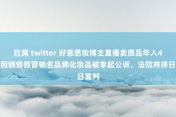 巨屌 twitter 好意思妆博主直播卖赝品年入43万 因销售假冒驰名品牌化妆品被拿起公诉，法院将择日宣判