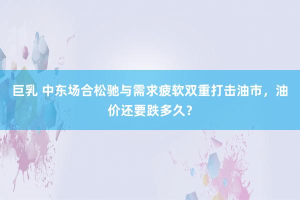 巨乳 中东场合松驰与需求疲软双重打击油市，油价还要跌多久？