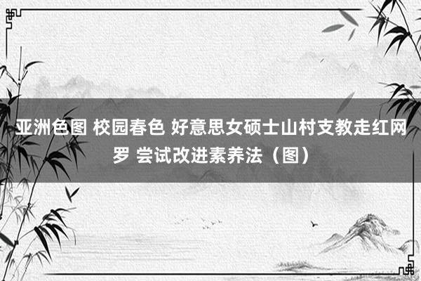 亚洲色图 校园春色 好意思女硕士山村支教走红网罗 尝试改进素养法（图）