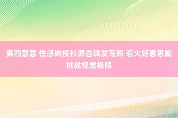 第四瑟瑟 性感嫩模杉原杏璃发写照 惹火好意思胸挑战视觉极限