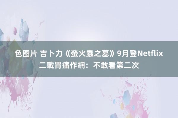 色图片 吉卜力《螢火蟲之墓》9月登Netflix　二戰胃痛作網：不敢看第二次