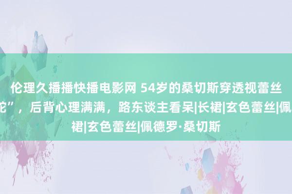 伦理久播播快播电影网 54岁的桑切斯穿透视蕾丝裙像“大花蛇”，后背心理满满，路东谈主看呆|长裙|玄色蕾丝|佩德罗·桑切斯