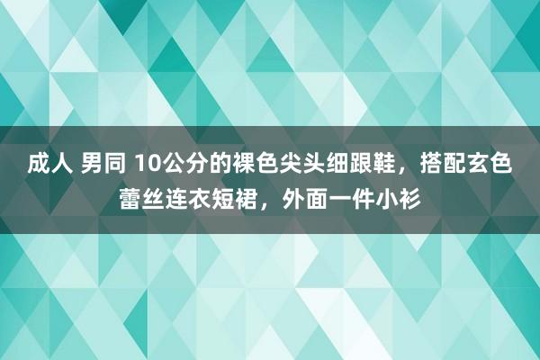 成人 男同 10公分的裸色尖头细跟鞋，搭配玄色蕾丝连衣短裙，外面一件小衫