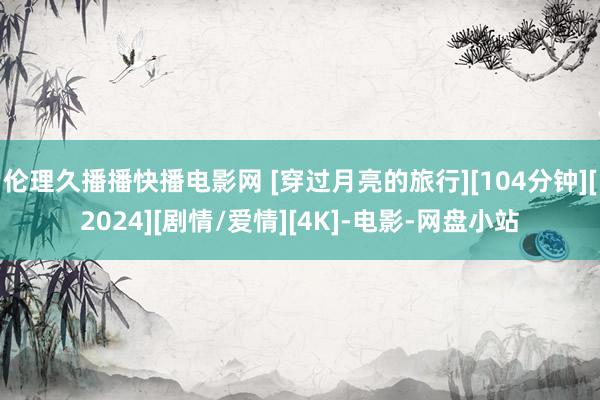 伦理久播播快播电影网 [穿过月亮的旅行][104分钟][2024][剧情/爱情][4K]-电影-网盘小站