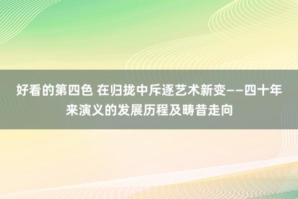 好看的第四色 在归拢中斥逐艺术新变——四十年来演义的发展历程及畴昔走向