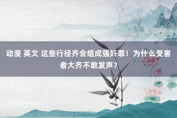 动漫 英文 这些行径齐会组成强奸罪！为什么受害者大齐不敢发声？