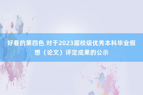 好看的第四色 对于2023届校级优秀本科毕业假想（论文）评定成果的公示