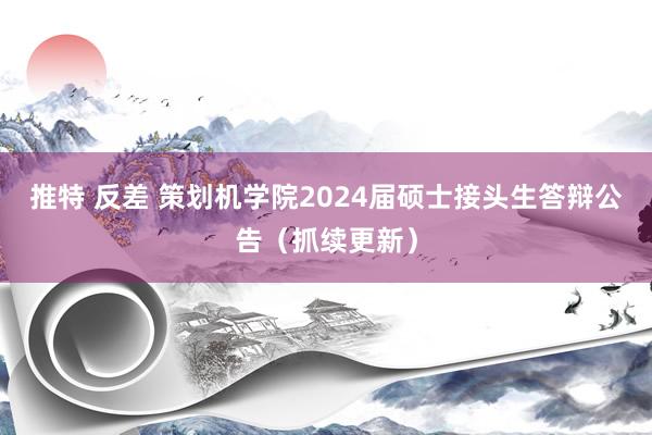 推特 反差 策划机学院2024届硕士接头生答辩公告（抓续更新）