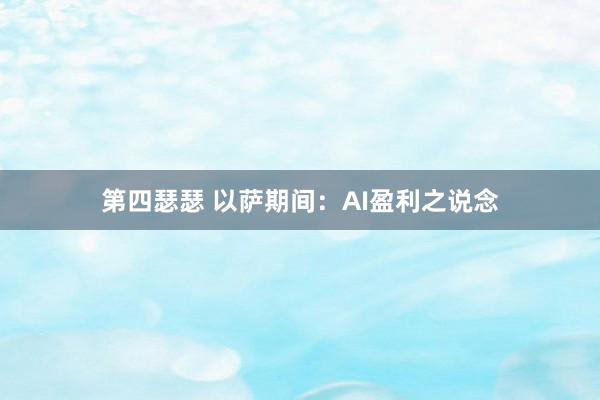 第四瑟瑟 以萨期间：AI盈利之说念